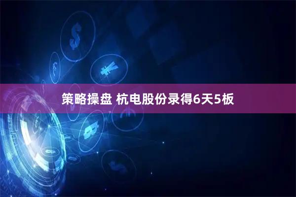 策略操盘 杭电股份录得6天5板