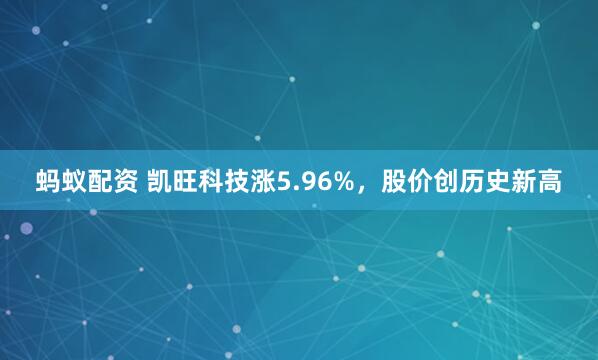 蚂蚁配资 凯旺科技涨5.96%，股价创历史新高