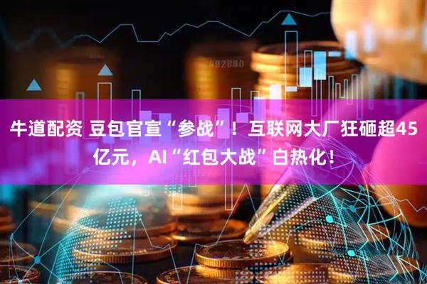牛道配资 豆包官宣“参战”！互联网大厂狂砸超45亿元，AI“红包大战”白热化！