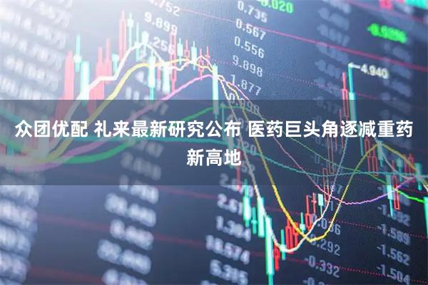众团优配 礼来最新研究公布 医药巨头角逐减重药新高地
