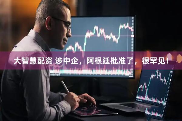 大智慧配资 涉中企，阿根廷批准了，很罕见！