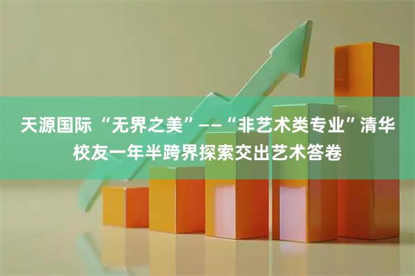天源国际 “无界之美”——“非艺术类专业”清华校友一年半跨界探索交出艺术答卷