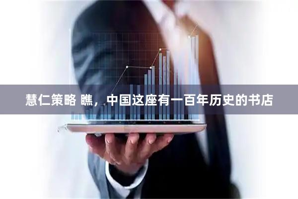 慧仁策略 瞧，中国这座有一百年历史的书店
