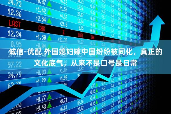 诚信-优配 外国媳妇嫁中国纷纷被同化，真正的文化底气，从来不是口号是日常