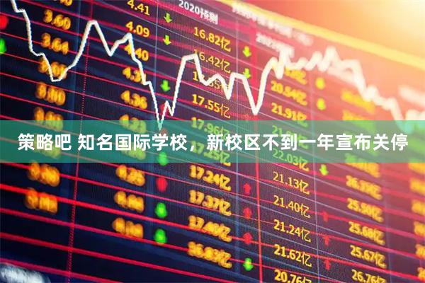 策略吧 知名国际学校，新校区不到一年宣布关停