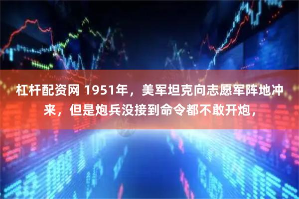 杠杆配资网 1951年，美军坦克向志愿军阵地冲来，但是炮兵没接到命令都不敢开炮，