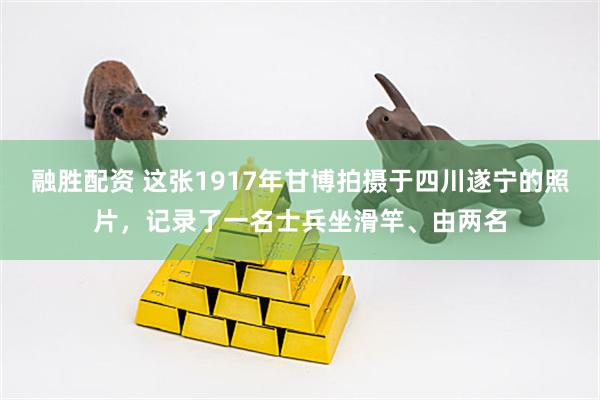 融胜配资 这张1917年甘博拍摄于四川遂宁的照片，记录了一名士兵坐滑竿、由两名