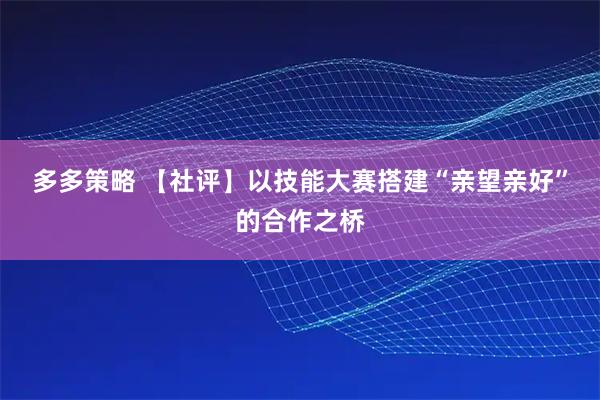 多多策略 【社评】以技能大赛搭建“亲望亲好”的合作之桥