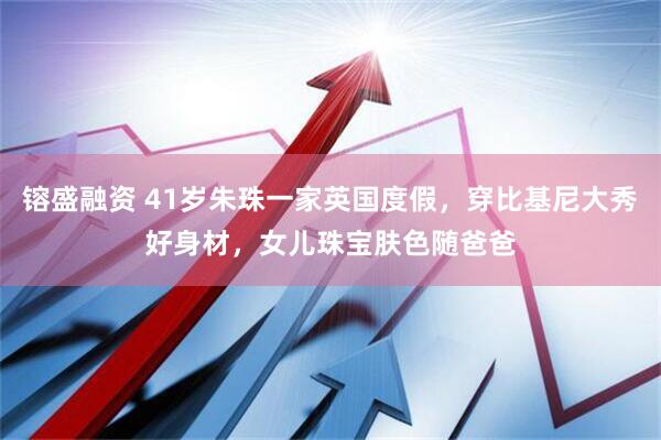 镕盛融资 41岁朱珠一家英国度假，穿比基尼大秀好身材，女儿珠宝肤色随爸爸