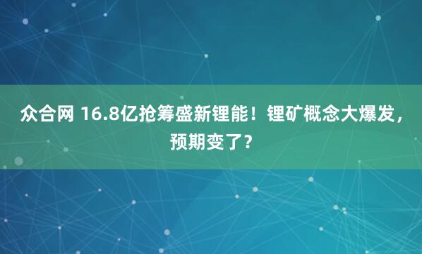 众合网 16.8亿抢筹盛新锂能！锂矿概念大爆发，预期变了？