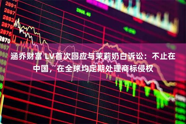 涵乔财富 LV首次回应与茉莉奶白诉讼：不止在中国，在全球均定期处理商标侵权