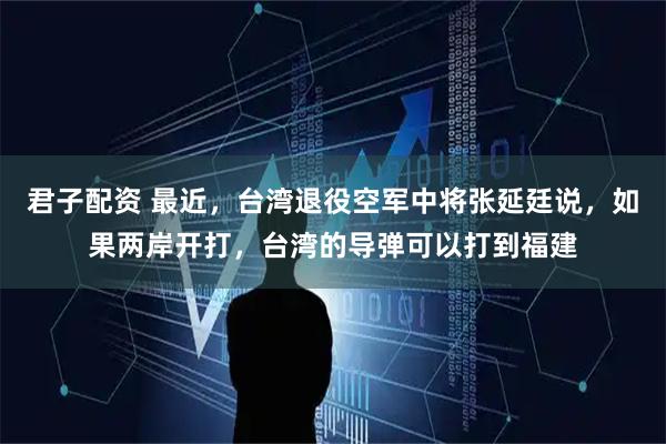 君子配资 最近，台湾退役空军中将张延廷说，如果两岸开打，台湾的导弹可以打到福建