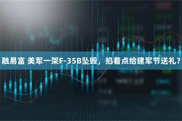 融易富 美军一架F-35B坠毁，掐着点给建军节送礼？