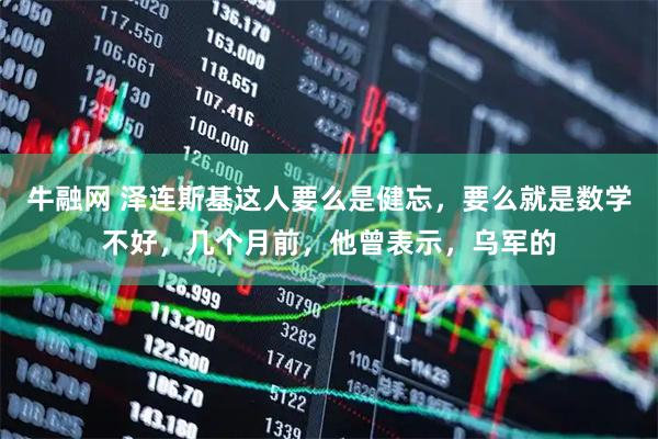 牛融网 泽连斯基这人要么是健忘，要么就是数学不好，几个月前，他曾表示，乌军的