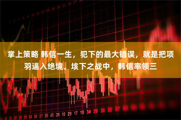 掌上策略 韩信一生，犯下的最大错误，就是把项羽逼入绝境。垓下之战中，韩信率领三