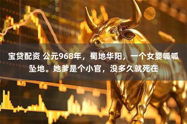 宝贷配资 公元968年，蜀地华阳，一个女婴呱呱坠地。她爹是个小官，没多久就死在