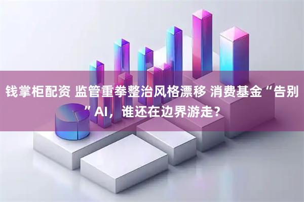 钱掌柜配资 监管重拳整治风格漂移 消费基金“告别”AI，谁还在边界游走？
